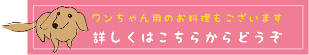 ワンちゃん用のお料理もございます。詳しくはこちらからどうぞ。